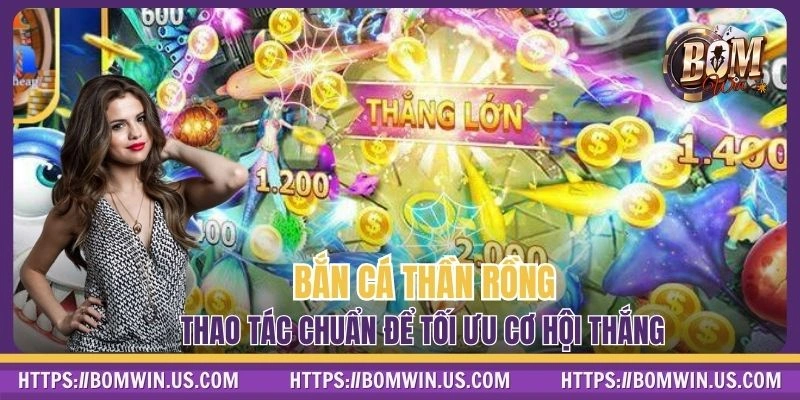 Bắn Cá Thần Rồng Tại BOMWIN - Thao Tác Chuẩn Tối Ưu Cơ Hội